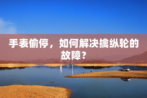 手表偷停，如何解決擒縱輪的故障？