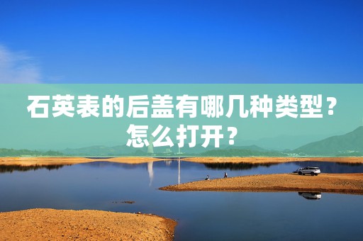 石英表的后蓋有哪幾種類型？怎么打開？