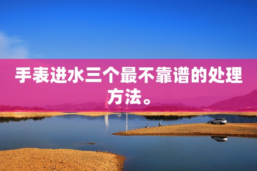 手表進(jìn)水三個(gè)最不靠譜的處理方法。