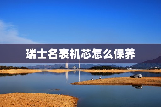 瑞士名表機(jī)芯怎么保養(yǎng)