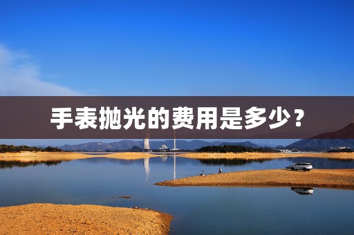 手表拋光的費(fèi)用是多少？