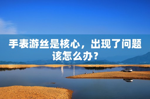 手表游絲是核心，出現(xiàn)了問(wèn)題該怎么辦？