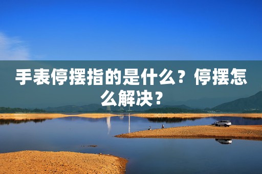 手表停擺指的是什么？停擺怎么解決？