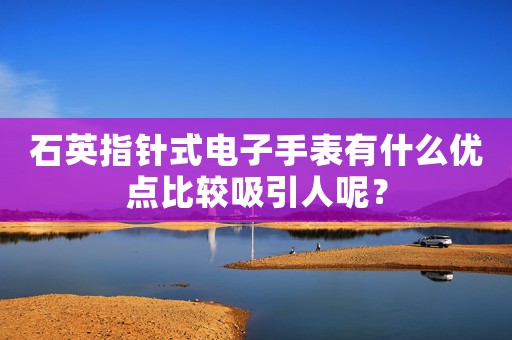 石英指針式電子手表有什么優(yōu)點(diǎn)比較吸引人呢？