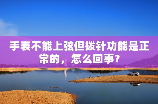 手表不能上弦但撥針功能是正常的，怎么回事？