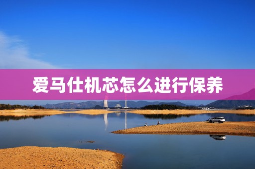 愛馬仕機(jī)芯怎么進(jìn)行保養(yǎng)