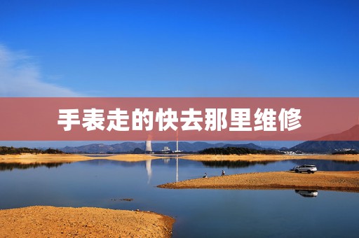 手表走的快去那里維修