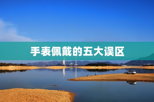 手表佩戴的五大誤區(qū)