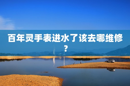 百年靈手表進(jìn)水了該去哪維修？