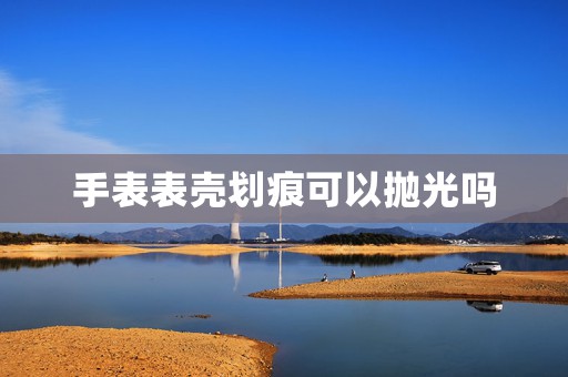 手表表殼劃痕可以拋光嗎