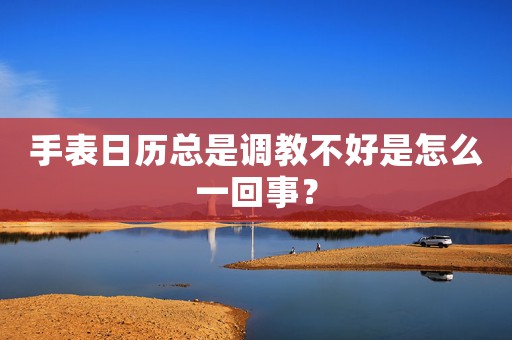 手表日歷總是調(diào)教不好是怎么一回事？