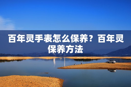 百年靈手表怎么保養(yǎng)？百年靈保養(yǎng)方法