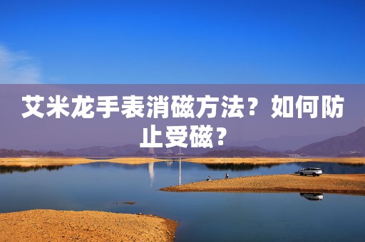艾米龍手表消磁方法？如何防止受磁？