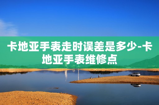 卡地亞手表走時(shí)誤差是多少-卡地亞手表維修點(diǎn)