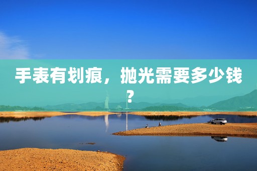 手表有劃痕，拋光需要多少錢(qián)？