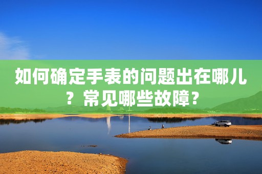 如何確定手表的問(wèn)題出在哪兒？常見(jiàn)哪些故障？