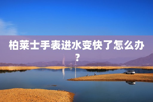柏萊士手表進(jìn)水變快了怎么辦？