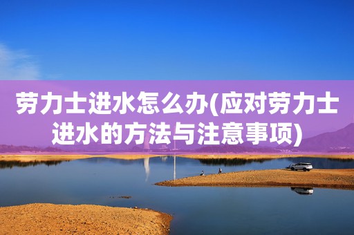 ?勞力士進(jìn)水怎么辦(應(yīng)對(duì)勞力士進(jìn)水的方法與注意事項(xiàng))