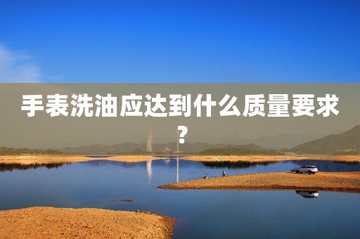 手表洗油應達到什么質(zhì)量要求？