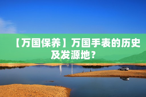 【萬國保養(yǎng)】萬國手表的歷史及發(fā)源地？