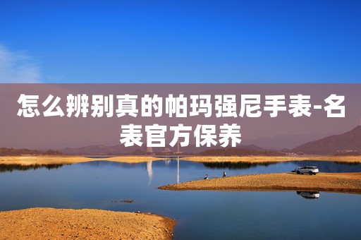 怎么辨別真的帕瑪強尼手表-名表官方保養(yǎng)