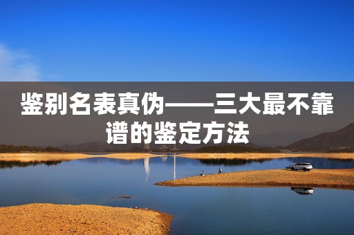 鑒別名表真?zhèn)巍笞畈豢孔V的鑒定方法