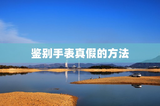 鑒別手表真假的方法