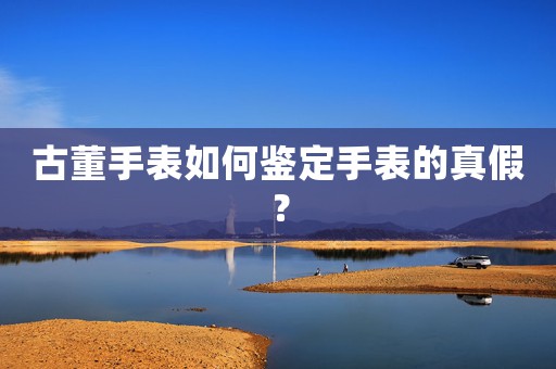 古董手表如何鑒定手表的真假？
