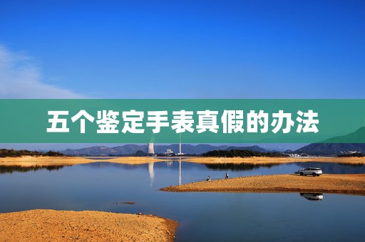 五個(gè)鑒定手表真假的辦法