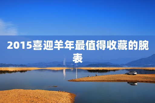 2015喜迎羊年最值得收藏的腕表