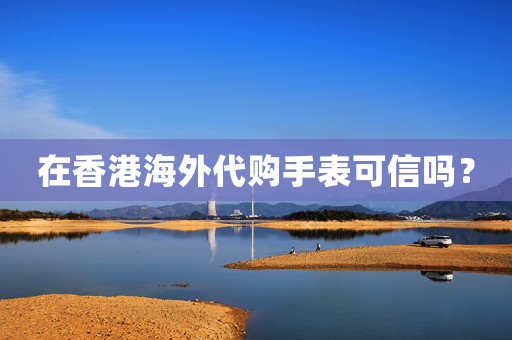 在香港海外代購(gòu)手表可信嗎？
