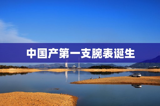 中國(guó)產(chǎn)第一支腕表誕生