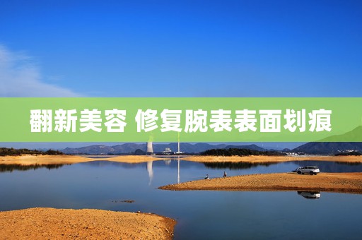翻新美容 修復腕表表面劃痕