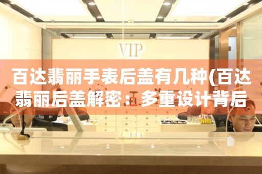 百達(dá)翡麗手表后蓋有幾種(百達(dá)翡麗后蓋解密：多重設(shè)計背后的秘密)