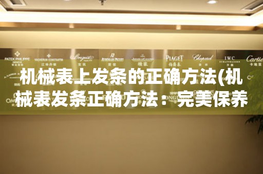 機械表上發(fā)條的正確方法(機械表發(fā)條正確方法：完美保養(yǎng)指南)