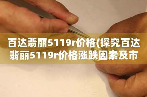 百達(dá)翡麗5119r價格(探究百達(dá)翡麗5119r價格漲跌因素及市場趨勢)
