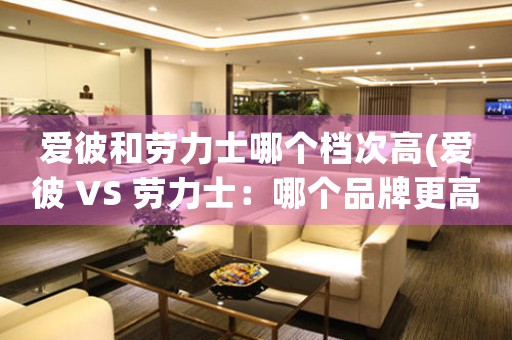 愛彼和勞力士哪個檔次高(愛彼 VS 勞力士：哪個品牌更高端？)