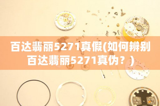 百達(dá)翡麗5271真假(如何辨別百達(dá)翡麗5271真?zhèn)危?