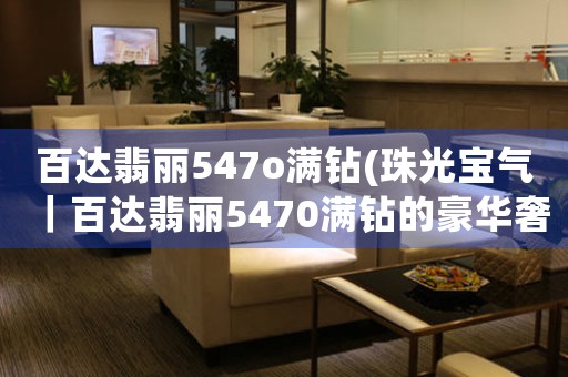 百達(dá)翡麗547o滿鉆(珠光寶氣｜百達(dá)翡麗5470滿鉆的豪華奢華氣質(zhì))