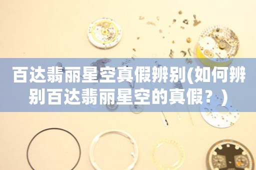 百達(dá)翡麗星空真假辨別(如何辨別百達(dá)翡麗星空的真假？)