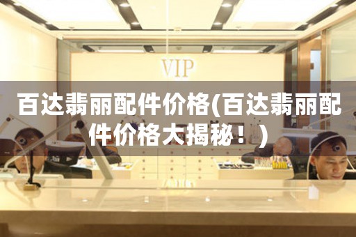 百達翡麗配件價格(百達翡麗配件價格大揭秘！)