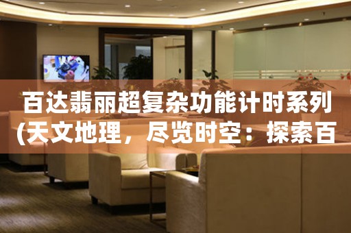 百達翡麗超復(fù)雜功能計時系列(天文地理，盡覽時空：探索百達翡麗超復(fù)雜功能計時系列)