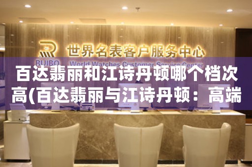 百達翡麗和江詩丹頓哪個檔次高(百達翡麗與江詩丹頓：高端手表品牌對比)
