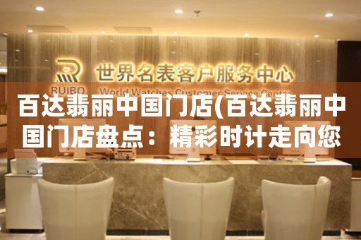 百達翡麗中國門店(百達翡麗中國門店盤點：精彩時計走向您身邊)