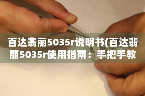 百達翡麗5035r說明書(百達翡麗5035r使用指南：手把手教你使用這款頂級復(fù)雜功能腕表)