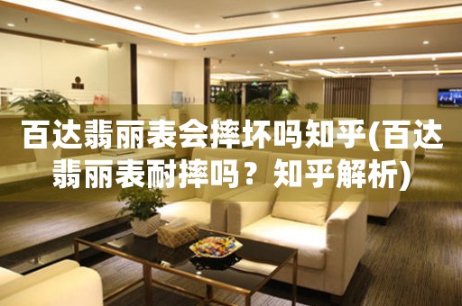 百達(dá)翡麗表會(huì)摔壞嗎知乎(百達(dá)翡麗表耐摔嗎？知乎解析)
