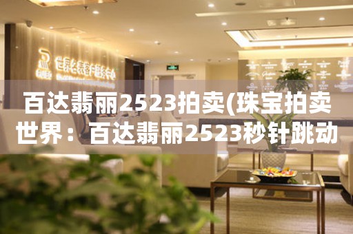 百達(dá)翡麗2523拍賣(珠寶拍賣世界：百達(dá)翡麗2523秒針跳動(dòng)的傳奇)