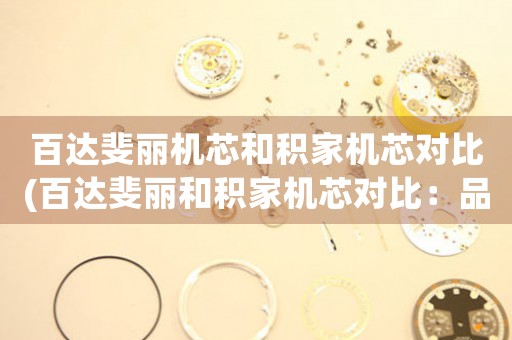百達(dá)斐麗機(jī)芯和積家機(jī)芯對比(百達(dá)斐麗和積家機(jī)芯對比：品質(zhì)與技術(shù)的競爭)