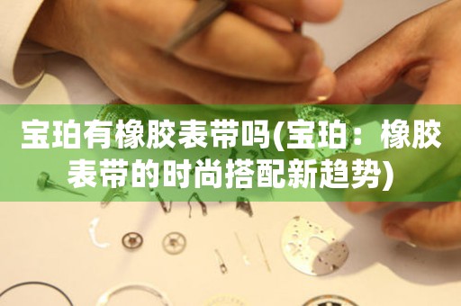 寶珀有橡膠表帶嗎(寶珀：橡膠表帶的時(shí)尚搭配新趨勢)