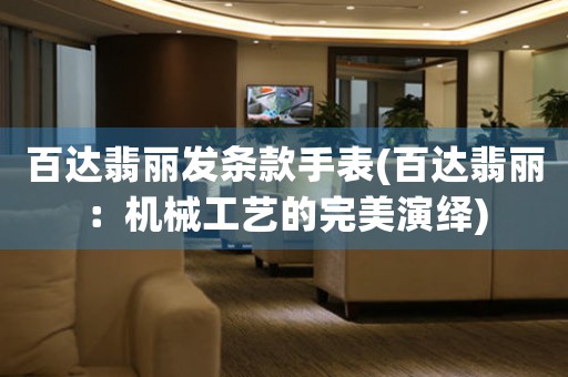 百達(dá)翡麗發(fā)條款手表(百達(dá)翡麗：機(jī)械工藝的完美演繹)